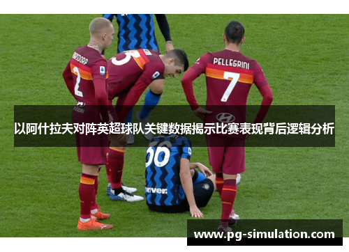 以阿什拉夫对阵英超球队关键数据揭示比赛表现背后逻辑分析