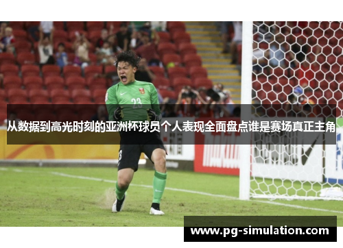 从数据到高光时刻的亚洲杯球员个人表现全面盘点谁是赛场真正主角 从数据到高光时刻的亚洲杯球员个人表现全面盘点谁是赛场真正主角