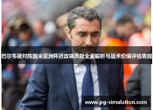 巴尔韦德对阵国米亚洲杯进攻端贡献全面解析与战术价值评估表现 巴尔韦德对阵国米亚洲杯进攻端贡献全面解析与战术价值评估表现