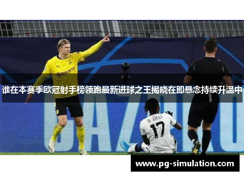 谁在本赛季欧冠射手榜领跑最新进球之王揭晓在即悬念持续升温中