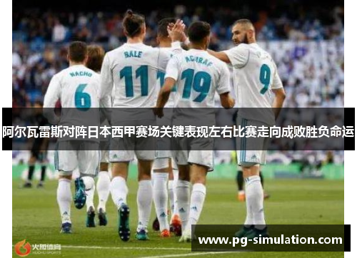 阿尔瓦雷斯对阵日本西甲赛场关键表现左右比赛走向成败胜负命运