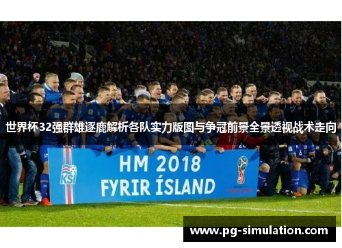 世界杯32强群雄逐鹿解析各队实力版图与争冠前景全景透视战术走向 世界杯32强群雄逐鹿解析各队实力版图与争冠前景全景透视战术走向