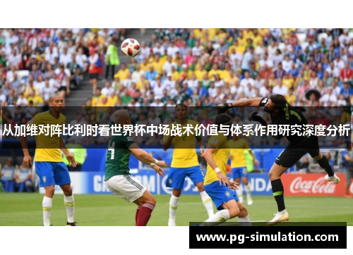 从加维对阵比利时看世界杯中场战术价值与体系作用研究深度分析