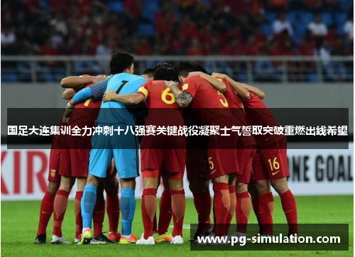 国足大连集训全力冲刺十八强赛关键战役凝聚士气誓取突破重燃出线希望 国足大连集训全力冲刺十八强赛关键战役凝聚士气誓取突破重燃出线希望