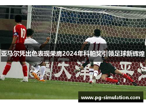 亚马尔凭出色表现荣膺2024年科帕奖引领足球新辉煌 亚马尔凭出色表现荣膺2024年科帕奖引领足球新辉煌