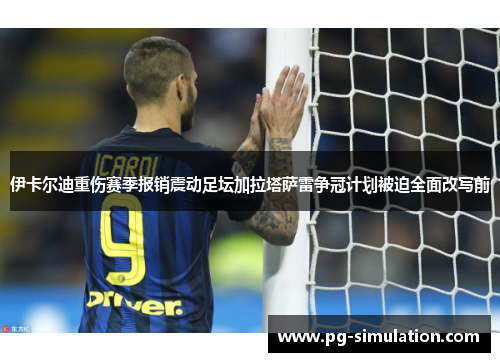 伊卡尔迪重伤赛季报销震动足坛加拉塔萨雷争冠计划被迫全面改写前 伊卡尔迪重伤赛季报销震动足坛加拉塔萨雷争冠计划被迫全面改写前