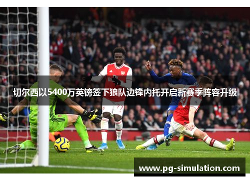 切尔西以5400万英镑签下狼队边锋内托开启新赛季阵容升级 切尔西以5400万英镑签下狼队边锋内托开启新赛季阵容升级