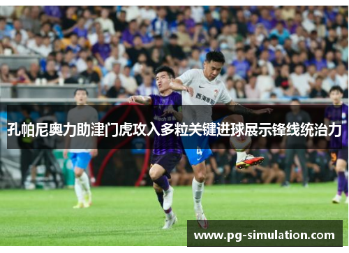 孔帕尼奥力助津门虎攻入多粒关键进球展示锋线统治力