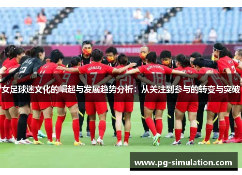 女足球迷文化的崛起与发展趋势分析：从关注到参与的转变与突破