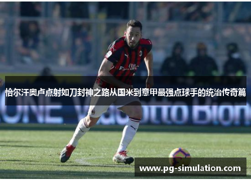 恰尔汗奥卢点射如刀封神之路从国米到意甲最强点球手的统治传奇篇