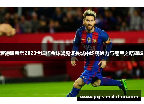 罗德里荣膺2023世俱杯金球奖见证曼城中场统治力与冠军之路辉煌