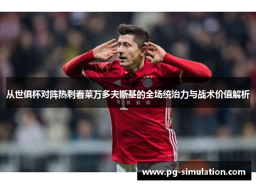 从世俱杯对阵热刺看莱万多夫斯基的全场统治力与战术价值解析
