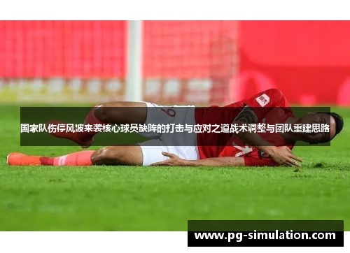 国家队伤停风波来袭核心球员缺阵的打击与应对之道战术调整与团队重建思路
