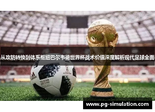 从攻防转换到体系枢纽巴尔韦德世界杯战术价值深度解析现代足球全面