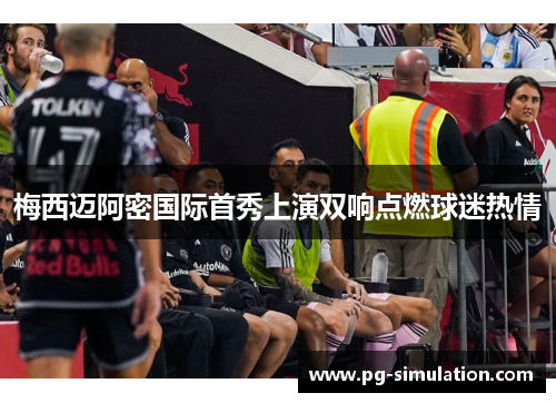 梅西迈阿密国际首秀上演双响点燃球迷热情
