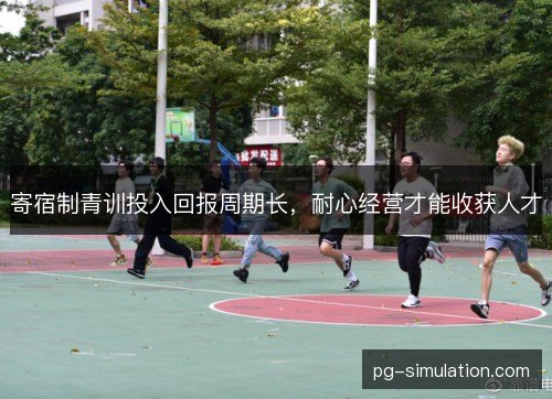 寄宿制青训投入回报周期长,耐心经营才能收获人才 寄宿制青训投入回报周期长,耐心经营才能收获人才