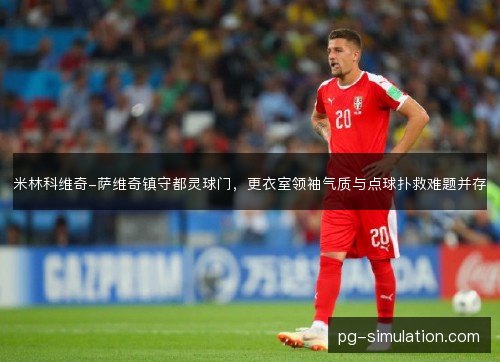 米林科维奇-萨维奇镇守都灵球门,更衣室领袖气质与点球扑救难题并存 米林科维奇-萨维奇镇守都灵球门,更衣室领袖气质与点球扑救难题并存